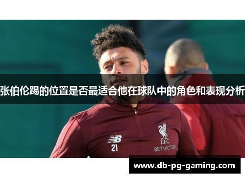 张伯伦踢的位置是否最适合他在球队中的角色和表现分析 张伯伦踢的位置是否最适合他在球队中的角色和表现分析