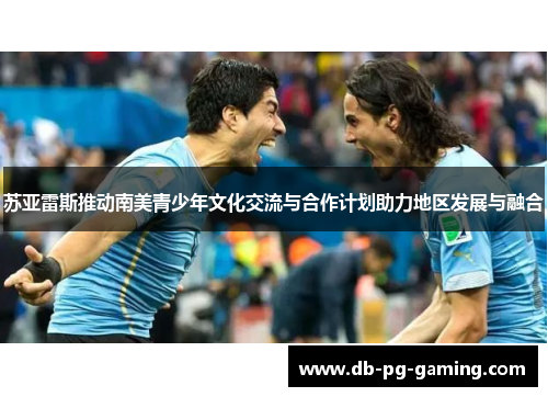 苏亚雷斯推动南美青少年文化交流与合作计划助力地区发展与融合