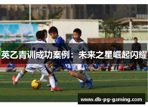 英乙青训成功案例:未来之星崛起闪耀 英乙青训成功案例:未来之星崛起闪耀