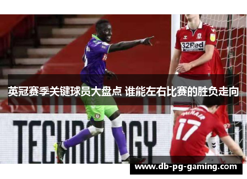 英冠赛季关键球员大盘点 谁能左右比赛的胜负走向 英冠赛季关键球员大盘点 谁能左右比赛的胜负走向