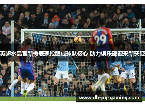 英超水晶宫新援表现抢眼成球队核心 助力俱乐部迎来新突破