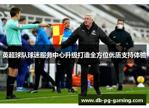 英超球队球迷服务中心升级打造全方位优质支持体验 英超球队球迷服务中心升级打造全方位优质支持体验