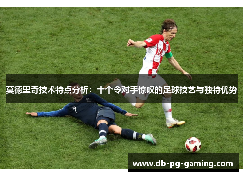 莫德里奇技术特点分析：十个令对手惊叹的足球技艺与独特优势