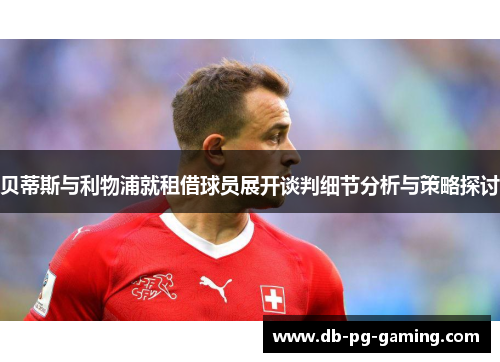 贝蒂斯与利物浦就租借球员展开谈判细节分析与策略探讨