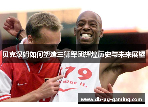 贝克汉姆如何塑造三狮军团辉煌历史与未来展望