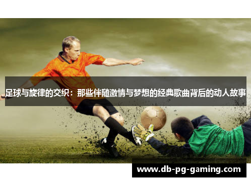 足球与旋律的交织:那些伴随激情与梦想的经典歌曲背后的动人故事 足球与旋律的交织:那些伴随激情与梦想的经典歌曲背后的动人故事