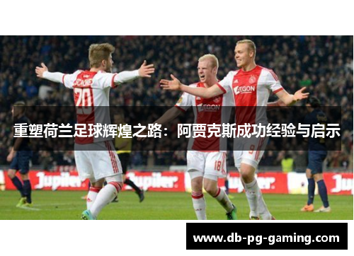 重塑荷兰足球辉煌之路:阿贾克斯成功经验与启示 重塑荷兰足球辉煌之路:阿贾克斯成功经验与启示