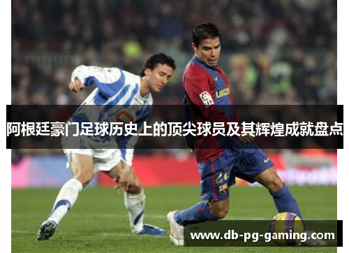 阿根廷豪门足球历史上的顶尖球员及其辉煌成就盘点 阿根廷豪门足球历史上的顶尖球员及其辉煌成就盘点