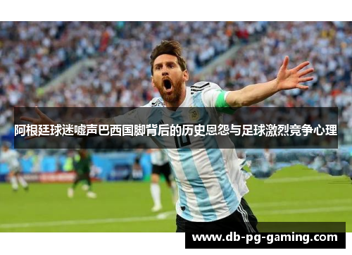 阿根廷球迷嘘声巴西国脚背后的历史恩怨与足球激烈竞争心理 阿根廷球迷嘘声巴西国脚背后的历史恩怨与足球激烈竞争心理