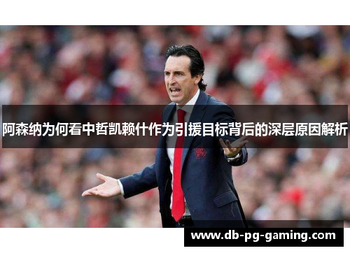 阿森纳为何看中哲凯赖什作为引援目标背后的深层原因解析 阿森纳为何看中哲凯赖什作为引援目标背后的深层原因解析
