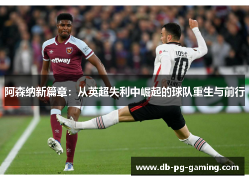阿森纳新篇章:从英超失利中崛起的球队重生与前行 阿森纳新篇章:从英超失利中崛起的球队重生与前行