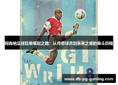 阿森纳足球巨星崛起之路:从传奇球员到未来之星的奋斗历程 阿森纳足球巨星崛起之路:从传奇球员到未来之星的奋斗历程
