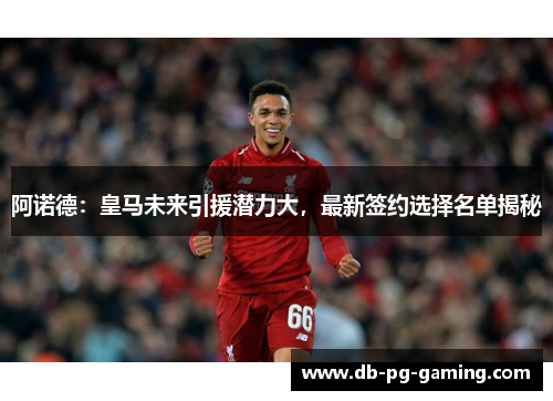 阿诺德:皇马未来引援潜力大,最新签约选择名单揭秘 阿诺德:皇马未来引援潜力大,最新签约选择名单揭秘