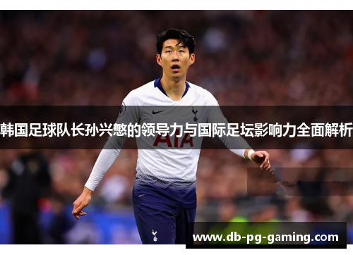 韩国足球队长孙兴慜的领导力与国际足坛影响力全面解析 韩国足球队长孙兴慜的领导力与国际足坛影响力全面解析