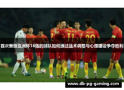 首次晋级亚洲杯16强的球队如何通过战术调整与心理建设争夺胜利