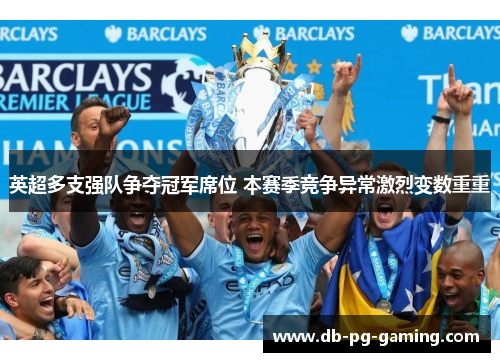 英超多支强队争夺冠军席位 本赛季竞争异常激烈变数重重