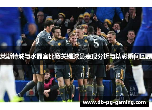 莱斯特城与水晶宫比赛关键球员表现分析与精彩瞬间回顾 莱斯特城与水晶宫比赛关键球员表现分析与精彩瞬间回顾