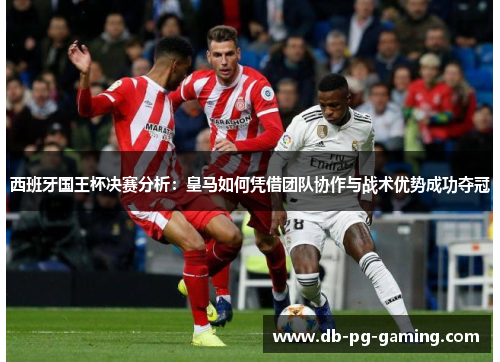 西班牙国王杯决赛分析：皇马如何凭借团队协作与战术优势成功夺冠