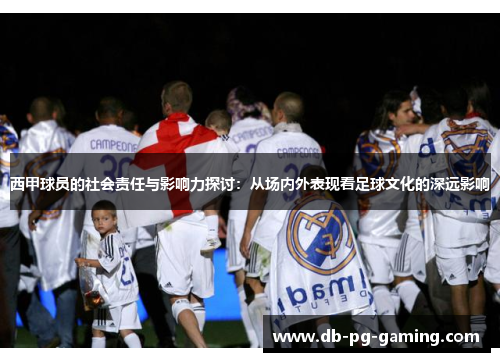 西甲球员的社会责任与影响力探讨:从场内外表现看足球文化的深远影响 西甲球员的社会责任与影响力探讨:从场内外表现看足球文化的深远影响