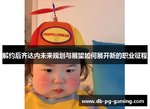 解约后齐达内未来规划与展望如何展开新的职业征程