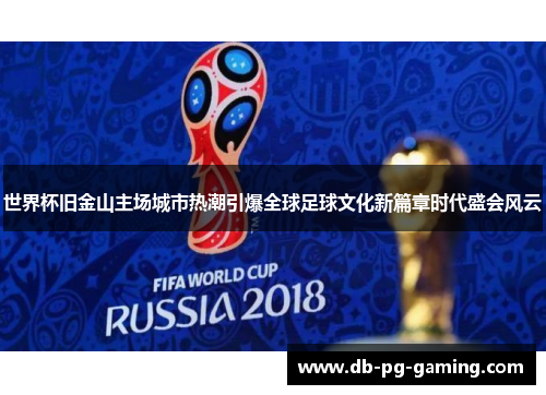 世界杯旧金山主场城市热潮引爆全球足球文化新篇章时代盛会风云 世界杯旧金山主场城市热潮引爆全球足球文化新篇章时代盛会风云