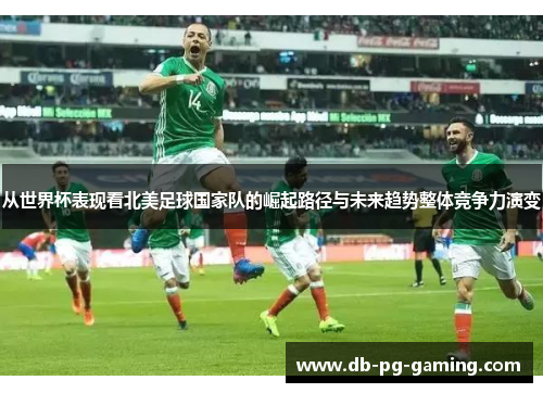 从世界杯表现看北美足球国家队的崛起路径与未来趋势整体竞争力演变 从世界杯表现看北美足球国家队的崛起路径与未来趋势整体竞争力演变