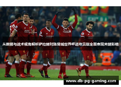 从数据与战术视角解析萨拉赫对阵曼城世界杯进攻贡献全面表现关键影响