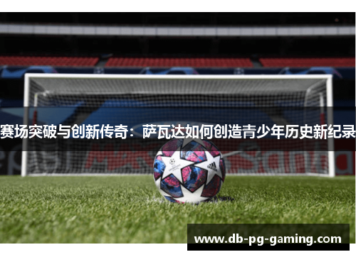 赛场突破与创新传奇：萨瓦达如何创造青少年历史新纪录