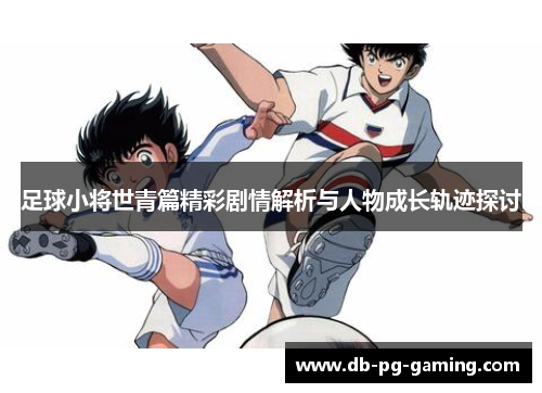 足球小将世青篇精彩剧情解析与人物成长轨迹探讨