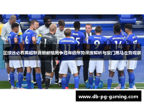 足球迷必看英超联赛最新格局争冠保级形势深度解析与豪门黑马走势观察 足球迷必看英超联赛最新格局争冠保级形势深度解析与豪门黑马走势观察