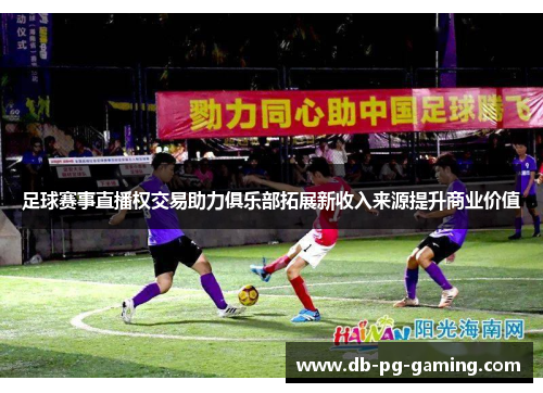 足球赛事直播权交易助力俱乐部拓展新收入来源提升商业价值 足球赛事直播权交易助力俱乐部拓展新收入来源提升商业价值