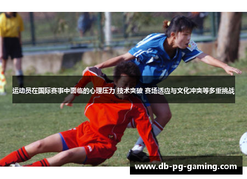 运动员在国际赛事中面临的心理压力 技术突破 赛场适应与文化冲突等多重挑战 运动员在国际赛事中面临的心理压力 技术突破 赛场适应与文化冲突等多重挑战