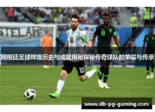 阿根廷足球辉煌历史与成就揭秘探秘传奇球队的荣耀与传承 阿根廷足球辉煌历史与成就揭秘探秘传奇球队的荣耀与传承