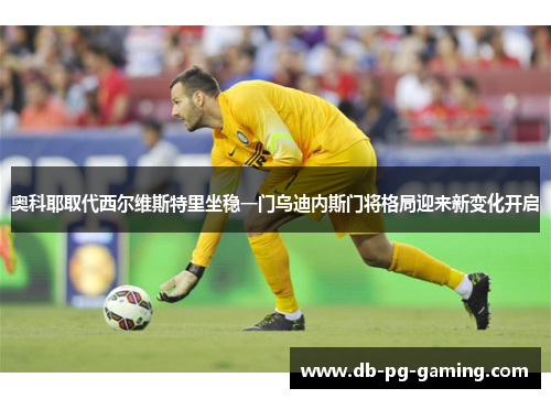 奥科耶取代西尔维斯特里坐稳一门乌迪内斯门将格局迎来新变化开启