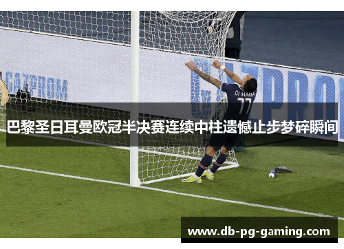 巴黎圣日耳曼欧冠半决赛连续中柱遗憾止步梦碎瞬间