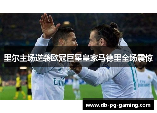 里尔主场逆袭欧冠巨星皇家马德里全场震惊