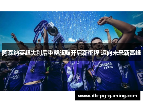 阿森纳英超失利后重整旗鼓开启新征程 迈向未来新高峰