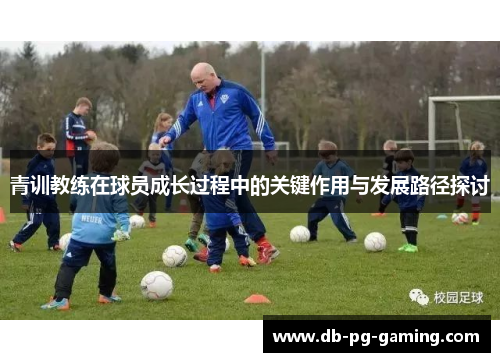 青训教练在球员成长过程中的关键作用与发展路径探讨