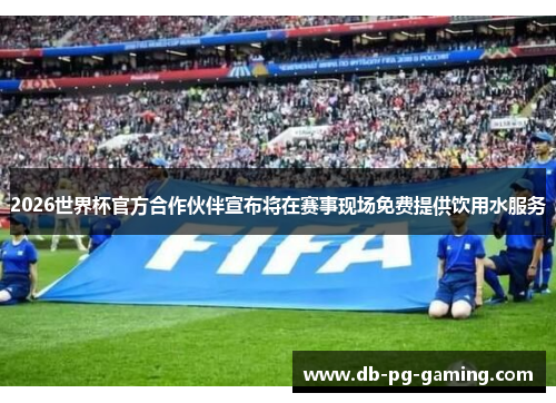 2026世界杯官方合作伙伴宣布将在赛事现场免费提供饮用水服务
