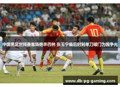 中国男足世预赛客场绝杀巴林 张玉宁最后时刻单刀破门为国争光
