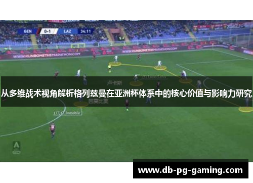 从多维战术视角解析格列兹曼在亚洲杯体系中的核心价值与影响力研究