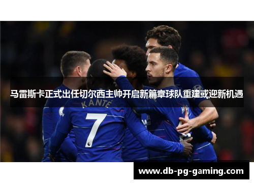 马雷斯卡正式出任切尔西主帅开启新篇章球队重建或迎新机遇 马雷斯卡正式出任切尔西主帅开启新篇章球队重建或迎新机遇